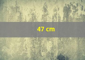 47 cm